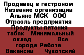 Продавец в гастроном › Название организации ­ Альянс-МСК, ООО › Отрасль предприятия ­ Продукты питания, табак › Минимальный оклад ­ 26 000 - Все города Работа » Вакансии   . Чукотский АО